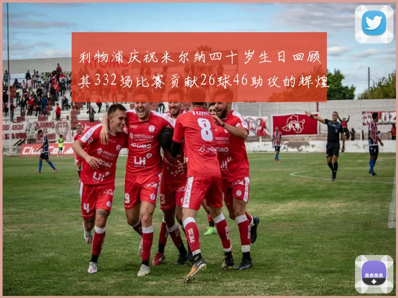 利物浦庆祝米尔纳四十岁生日回顾其332场比赛贡献26球46助攻的辉煌历程