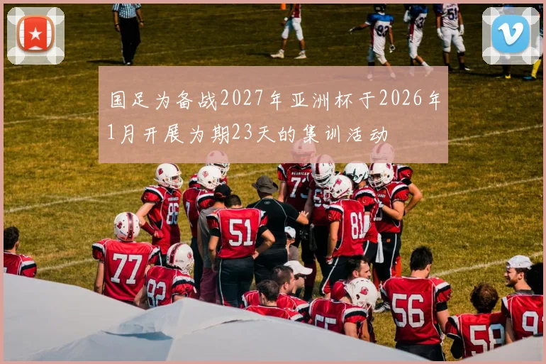 国足为备战2027年亚洲杯于2026年1月开展为期23天的集训活动