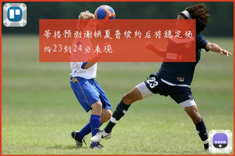 蒂格预测谢顿夏普续约后将稳定场均23到24分表现