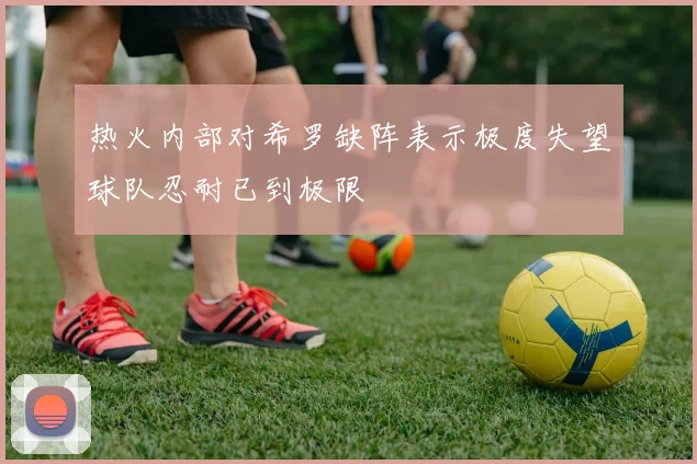热火内部对希罗缺阵表示极度失望球队忍耐已到极限