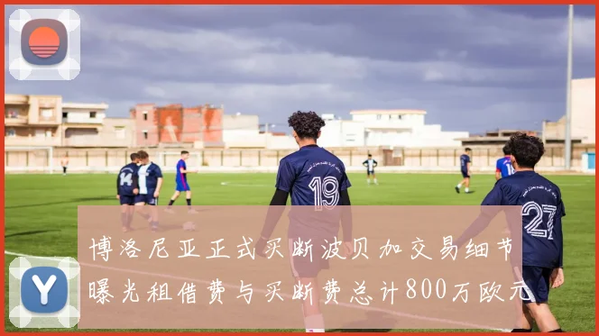 博洛尼亚正式买断波贝加交易细节曝光租借费与买断费总计800万欧元