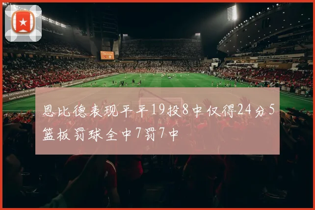恩比德表现平平19投8中仅得24分5篮板罚球全中7罚7中