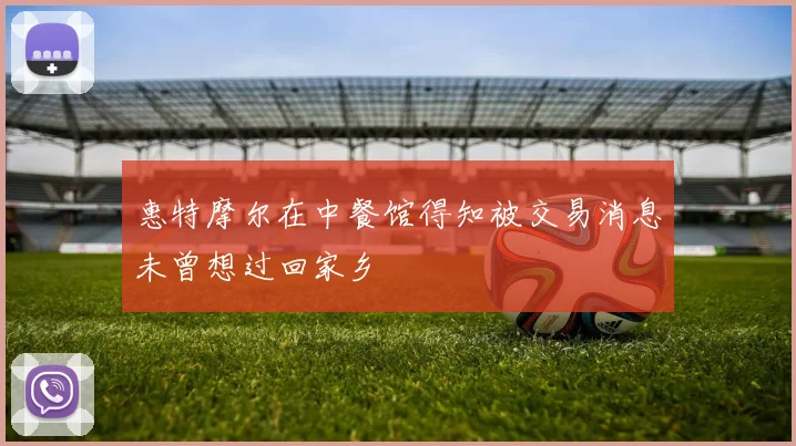 惠特摩尔在中餐馆得知被交易消息未曾想过回家乡
