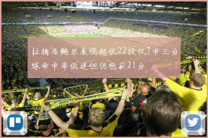 拉梅洛鲍尔表现起伏22投仅7中三分球命中率低迷但仍斩获21分