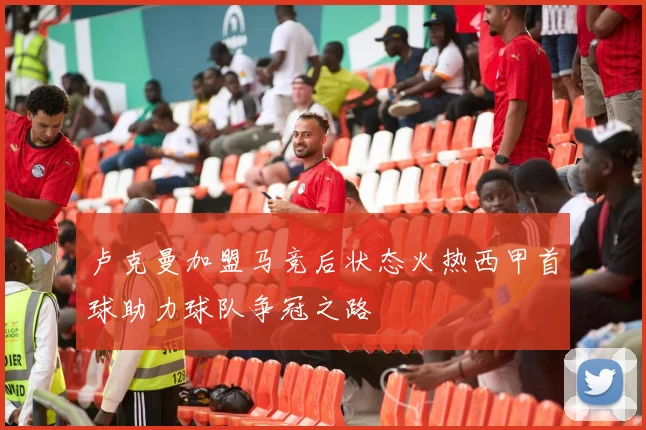 卢克曼加盟马竞后状态火热西甲首球助力球队争冠之路