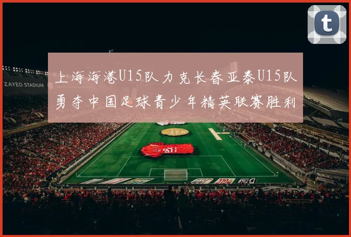 上海海港U15队力克长春亚泰U15队勇夺中国足球青少年精英联赛胜利