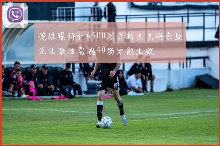 德媒曝拜仁6500万买断杰克逊条款无法激活需战40场才能生效