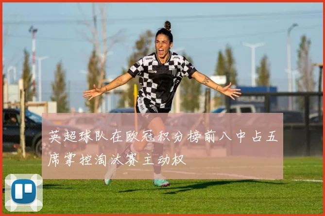 英超球队在欧冠积分榜前八中占五席掌控淘汰赛主动权