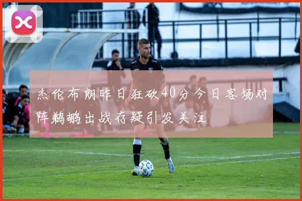 杰伦布朗昨日狂砍40分今日客场对阵鹈鹕出战存疑引发关注