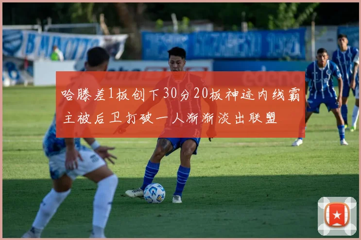 哈滕差1板创下30分20板神迹内线霸主被后卫打破一人渐渐淡出联盟