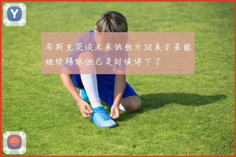 布斯克茨谈未来执教计划表示虽能继续踢球但已是时候停下了