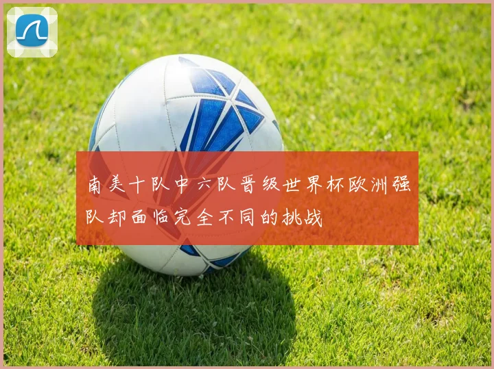 南美十队中六队晋级世界杯欧洲强队却面临完全不同的挑战