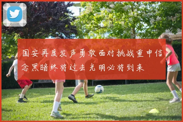 国安再度发声勇敢面对挑战重申信念黑暗终将过去光明必将到来