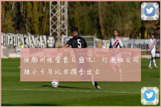 快船训练营首日盛况：灯泡组合同框小卡与比尔携手出击