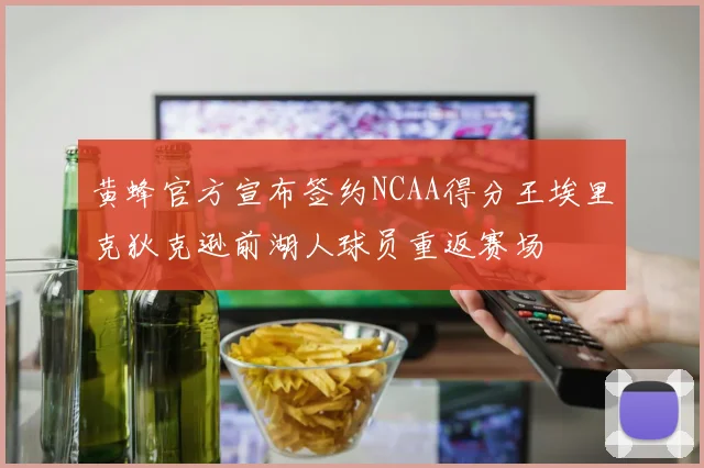 黄蜂官方宣布签约NCAA得分王埃里克狄克逊前湖人球员重返赛场