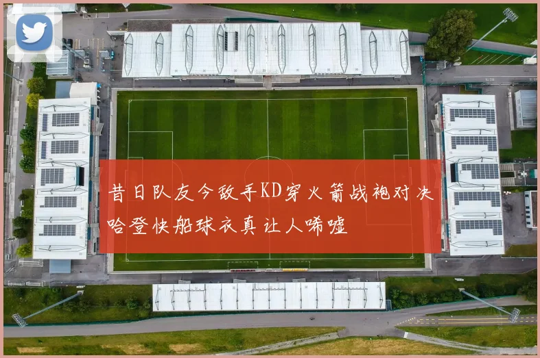 昔日队友今敌手KD穿火箭战袍对决哈登快船球衣真让人唏嘘