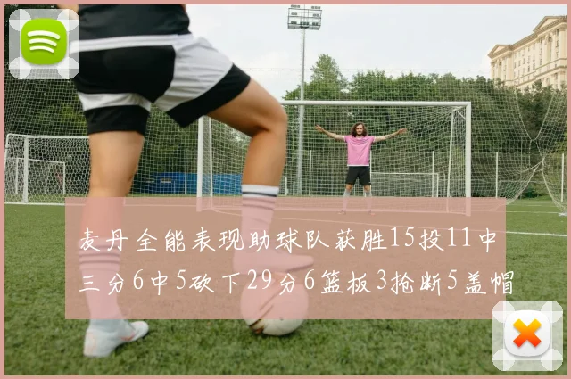 麦丹全能表现助球队获胜15投11中三分6中5砍下29分6篮板3抢断5盖帽