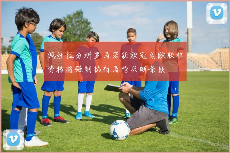 佩杜拉分析罗马若获欧冠或欧联杯资格将强制执行马伦买断条款