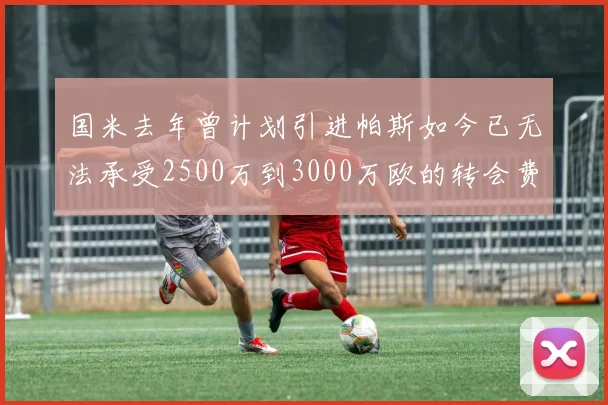 国米去年曾计划引进帕斯如今已无法承受2500万到3000万欧的转会费