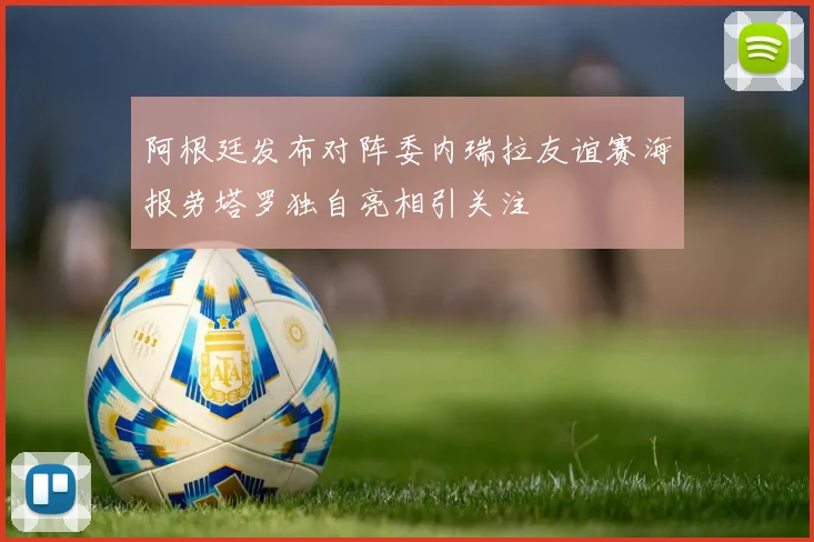 阿根廷发布对阵委内瑞拉友谊赛海报劳塔罗独自亮相引关注