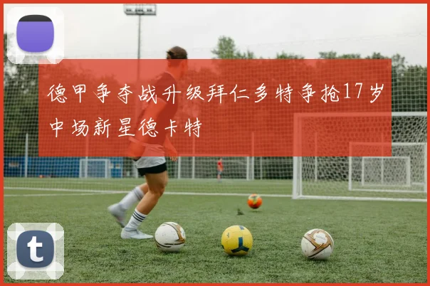 德甲争夺战升级拜仁多特争抢17岁中场新星德卡特
