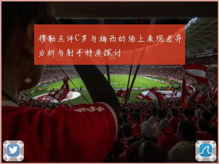 穆勒点评C罗与梅西的场上表现差异分析与射手特质探讨