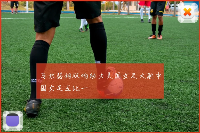 马尔瑟姆双响助力美国女足大胜中国女足五比一