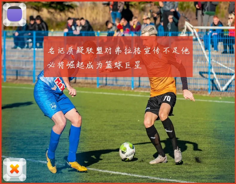 名记质疑联盟对弗拉格宣传不足他必将崛起成为篮球巨星