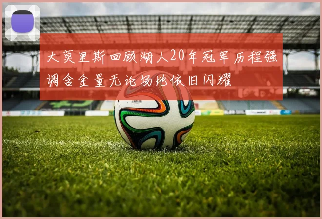 大莫里斯回顾湖人20年冠军历程强调含金量无论场地依旧闪耀