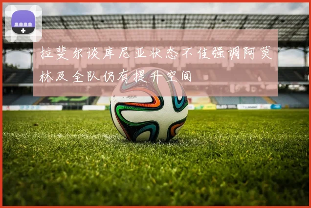 拉斐尔谈库尼亚状态不佳强调阿莫林及全队仍有提升空间