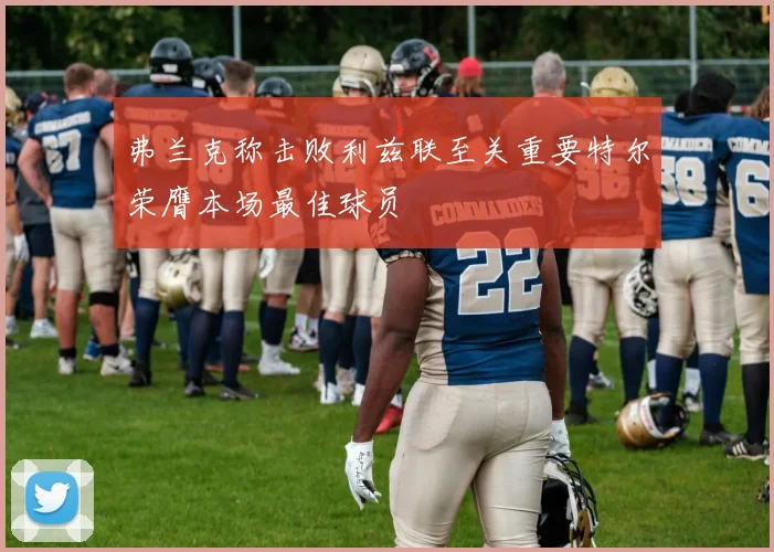 弗兰克称击败利兹联至关重要特尔荣膺本场最佳球员