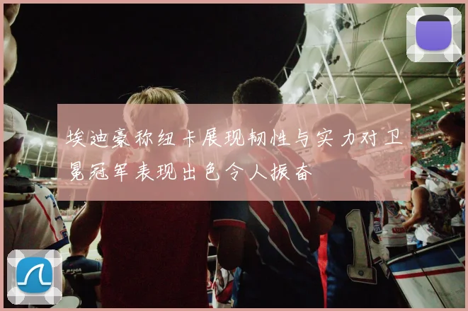 埃迪豪称纽卡展现韧性与实力对卫冕冠军表现出色令人振奋