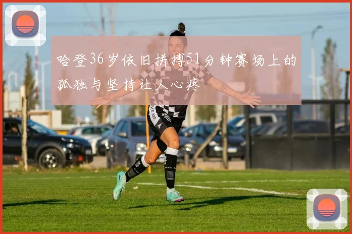哈登36岁依旧拼搏51分钟赛场上的孤独与坚持让人心疼