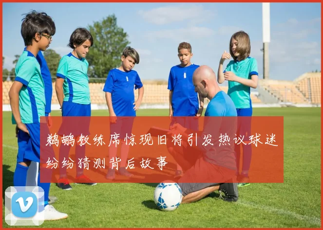 鹈鹕教练席惊现旧将引发热议球迷纷纷猜测背后故事