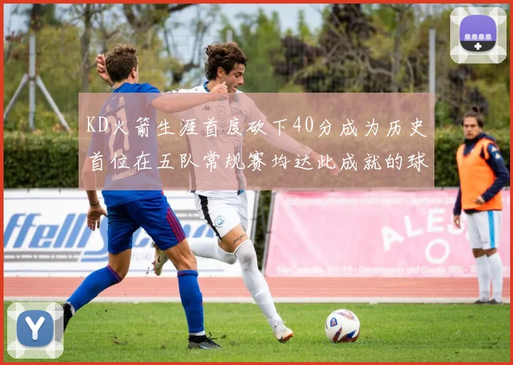 KD火箭生涯首度砍下40分成为历史首位在五队常规赛均达此成就的球员