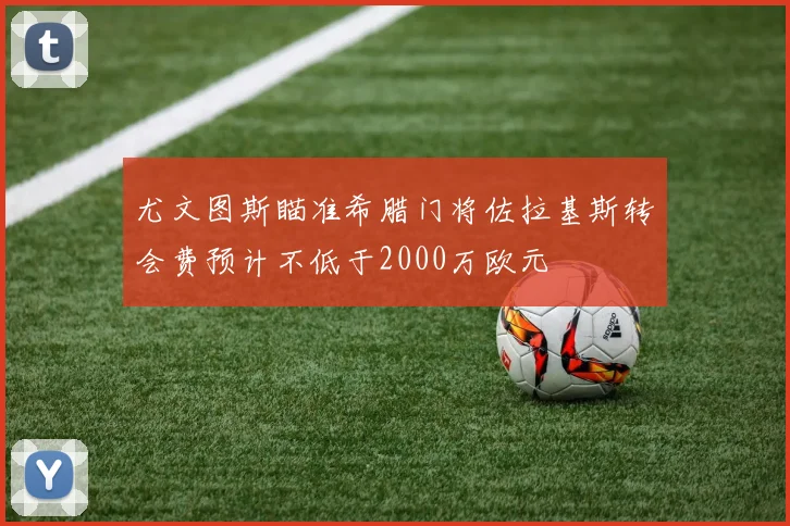 尤文图斯瞄准希腊门将佐拉基斯转会费预计不低于2000万欧元