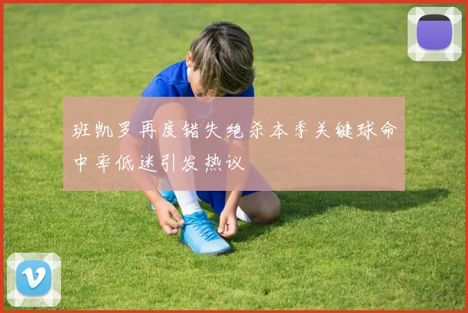 班凯罗再度错失绝杀本季关键球命中率低迷引发热议