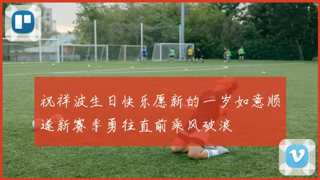 祝祥波生日快乐愿新的一岁如意顺遂新赛季勇往直前乘风破浪
