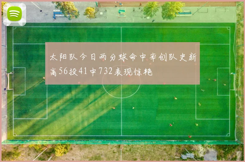 太阳队今日两分球命中率创队史新高56投41中732表现惊艳