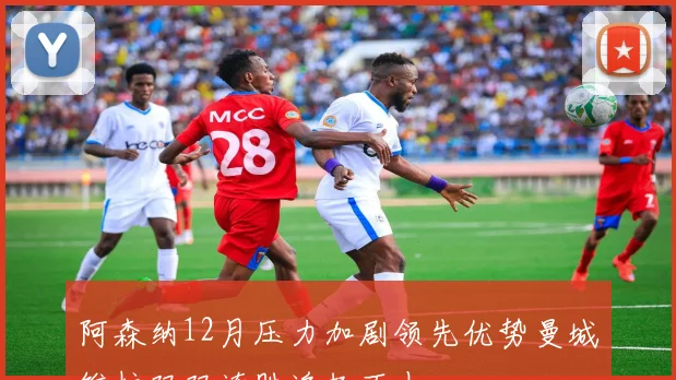阿森纳12月压力加剧领先优势曼城维拉双双连胜追赶不止