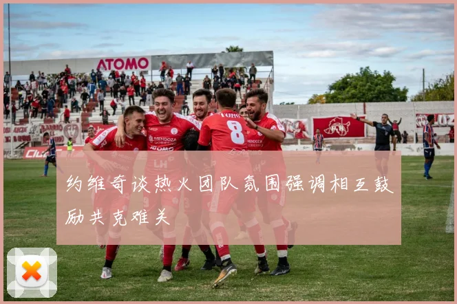 约维奇谈热火团队氛围强调相互鼓励共克难关