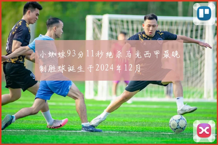 小蜘蛛93分11秒绝杀马竞西甲最晚制胜球诞生于2024年12月
