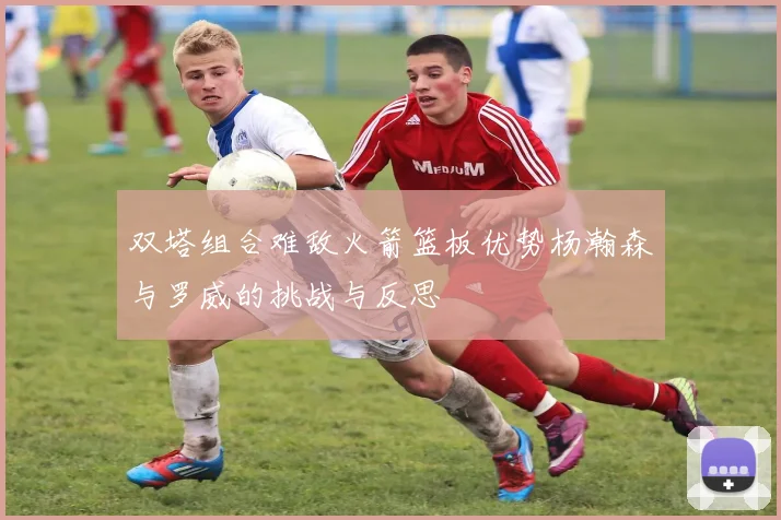 双塔组合难敌火箭篮板优势杨瀚森与罗威的挑战与反思