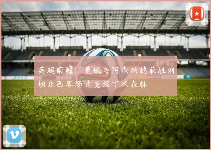 英超前瞻：曼城与阿森纳稳获胜利切尔西客场力克诺丁汉森林