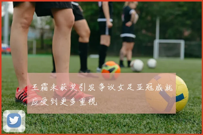王霜未获奖引发争议女足亚冠成就应受到更多重视