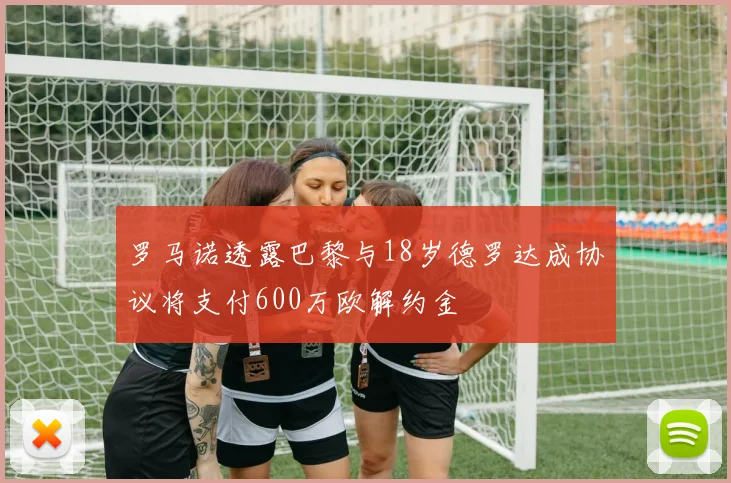 罗马诺透露巴黎与18岁德罗达成协议将支付600万欧解约金