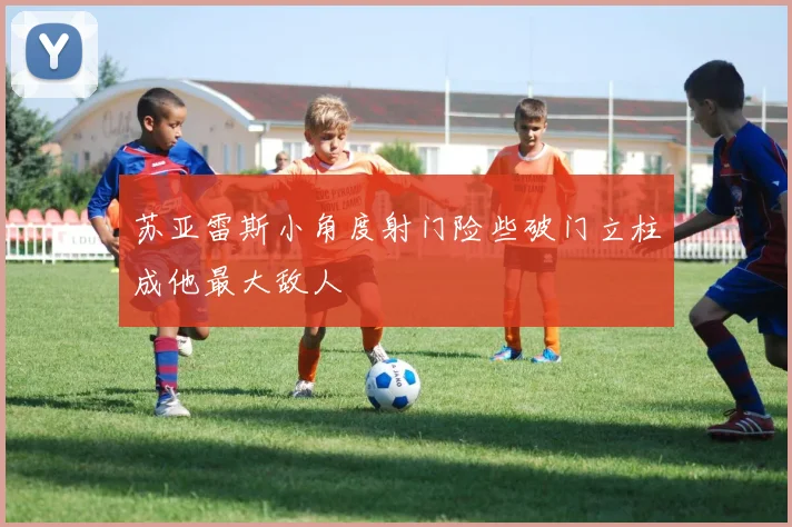 苏亚雷斯小角度射门险些破门立柱成他最大敌人
