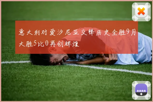 意大利对爱沙尼亚交锋历史全胜9月大胜5比0再创辉煌