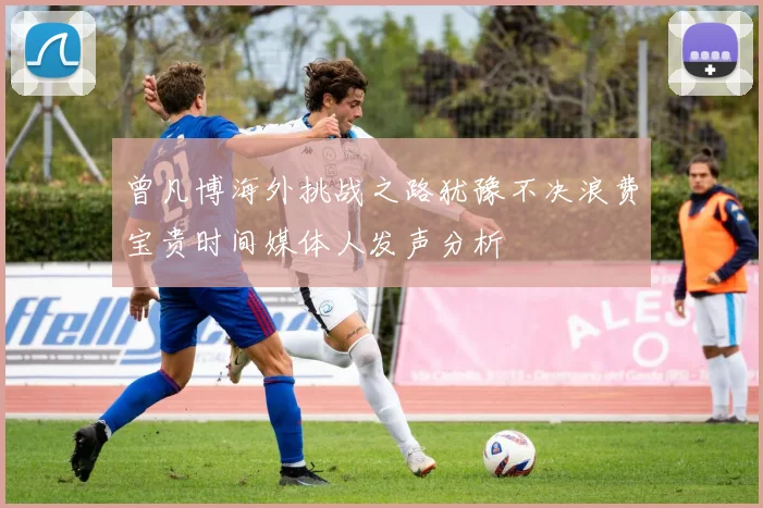 曾凡博海外挑战之路犹豫不决浪费宝贵时间媒体人发声分析