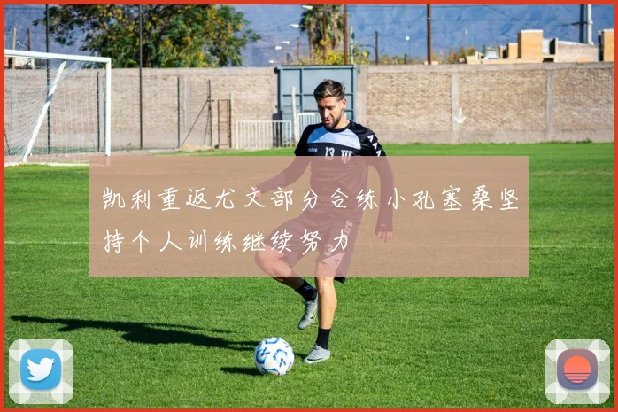凯利重返尤文部分合练小孔塞桑坚持个人训练继续努力